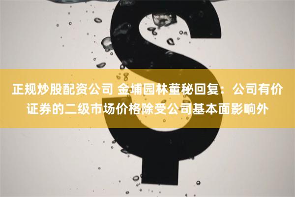 正规炒股配资公司 金埔园林董秘回复：公司有价证券的二级市场价格除受公司基本面影响外