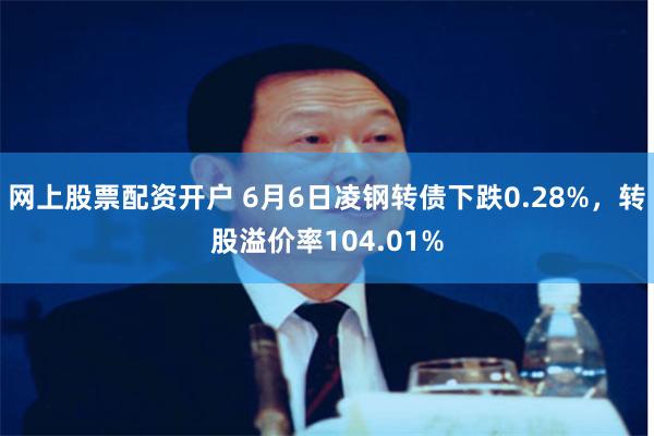 网上股票配资开户 6月6日凌钢转债下跌0.28%，转股溢价率104.01%