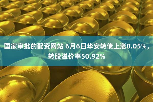 国家审批的配资网站 6月6日华安转债上涨0.05%，转股溢价率50.92%