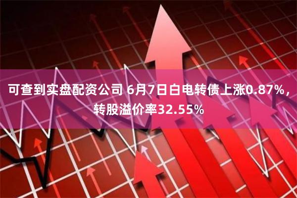 可查到实盘配资公司 6月7日白电转债上涨0.87%，转股溢价率32.55%