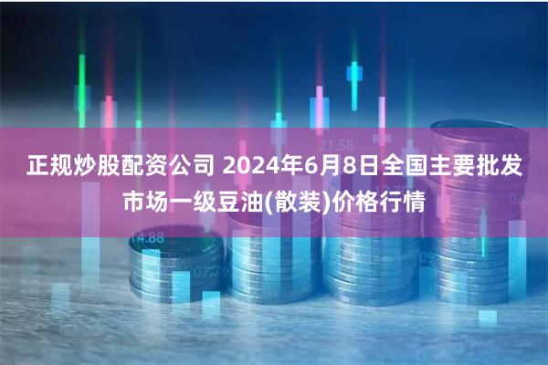 正规炒股配资公司 2024年6月8日全国主要批发市场一级豆油(散装)价格行情