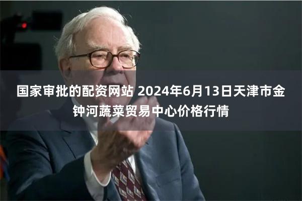 国家审批的配资网站 2024年6月13日天津市金钟河蔬菜贸易中心价格行情