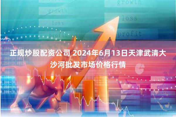 正规炒股配资公司 2024年6月13日天津武清大沙河批发市场价格行情