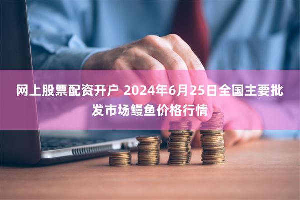 网上股票配资开户 2024年6月25日全国主要批发市场鳗鱼价格行情