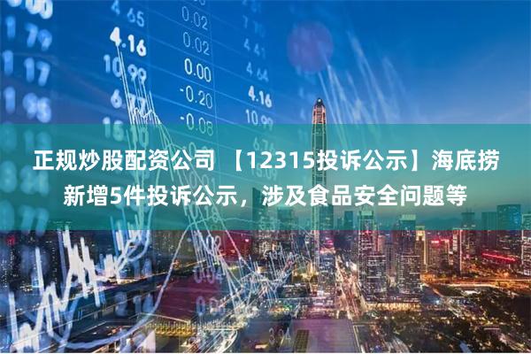 正规炒股配资公司 【12315投诉公示】海底捞新增5件投诉公示，涉及食品安全问题等