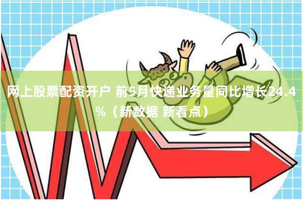 网上股票配资开户 前5月快递业务量同比增长24.4%（新数据 新看点）