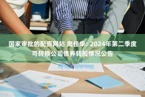 国家审批的配资网站 奥佳华: 2024年第二季度可转换公司债券转股情况公告