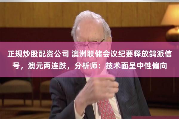 正规炒股配资公司 澳洲联储会议纪要释放鸽派信号，澳元两连跌，分析师：技术面呈中性偏向