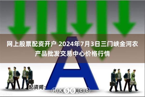 网上股票配资开户 2024年7月3日三门峡金河农产品批发交易中心价格行情