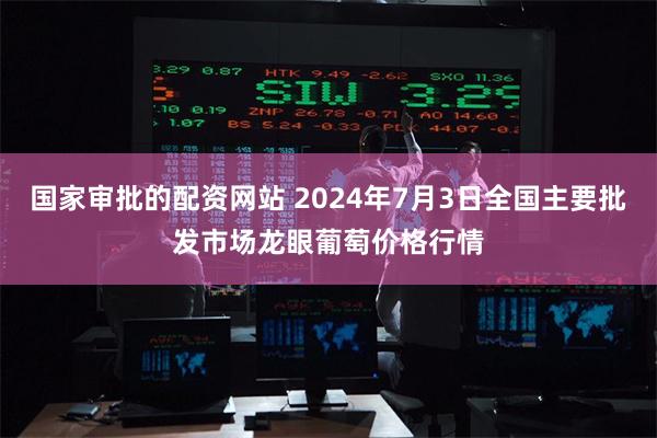 国家审批的配资网站 2024年7月3日全国主要批发市场龙眼葡萄价格行情