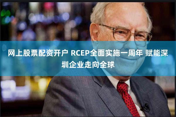 网上股票配资开户 RCEP全面实施一周年 赋能深圳企业走向全球