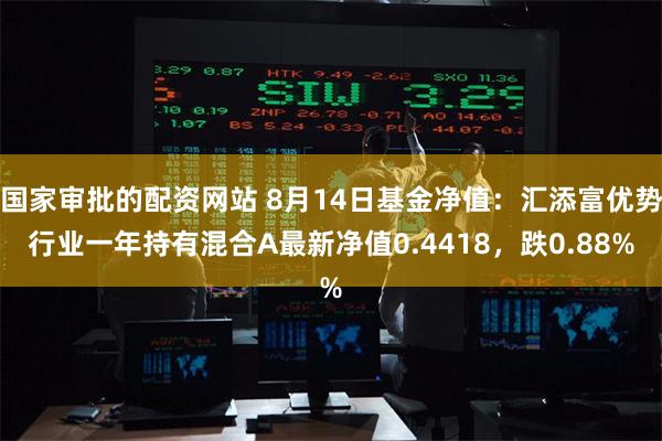 国家审批的配资网站 8月14日基金净值：汇添富优势行业一年持有混合A最新净值0.4418，跌0.88%