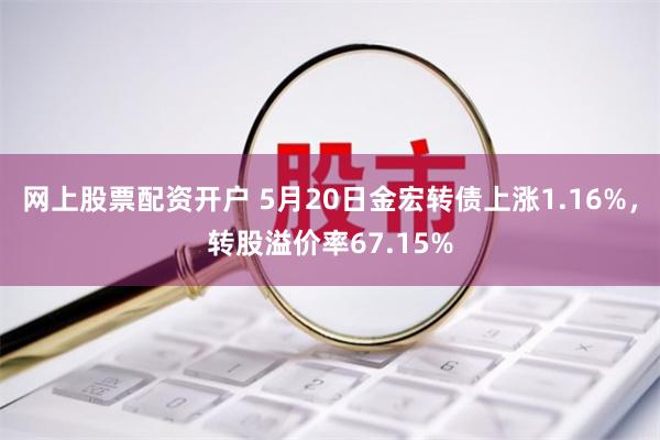 网上股票配资开户 5月20日金宏转债上涨1.16%，转股溢价率67.15%