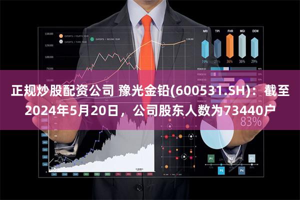 正规炒股配资公司 豫光金铅(600531.SH)：截至2024年5月20日，公司股东人数为73440户