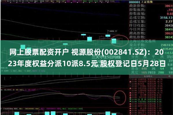 网上股票配资开户 视源股份(002841.SZ)：2023年度权益分派10派8.5元 股权登记日5月28日