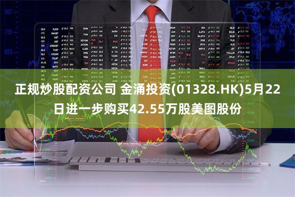 正规炒股配资公司 金涌投资(01328.HK)5月22日进一步购买42.55万股美图股份