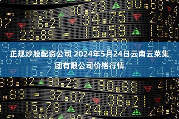 正规炒股配资公司 2024年5月24日云南云菜集团有限公司价格行情