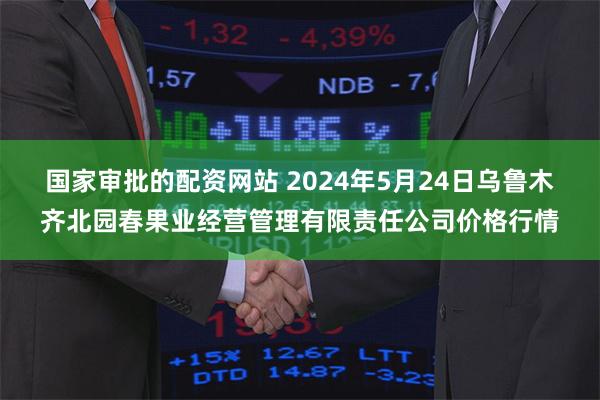 国家审批的配资网站 2024年5月24日乌鲁木齐北园春果业经营管理有限责任公司价格行情