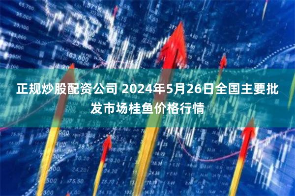 正规炒股配资公司 2024年5月26日全国主要批发市场桂鱼价格行情