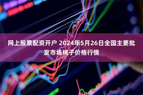 网上股票配资开户 2024年5月26日全国主要批发市场桃子价格行情