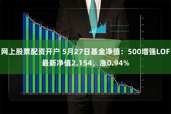 网上股票配资开户 5月27日基金净值：500增强LOF最新净值2.154，涨0.94%