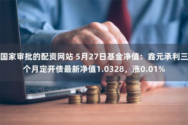 国家审批的配资网站 5月27日基金净值：鑫元承利三个月定开债最新净值1.0328，涨0.01%