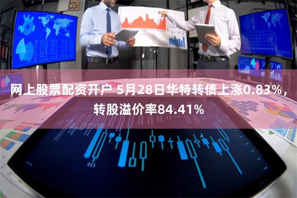 网上股票配资开户 5月28日华特转债上涨0.83%，转股溢价率84.41%