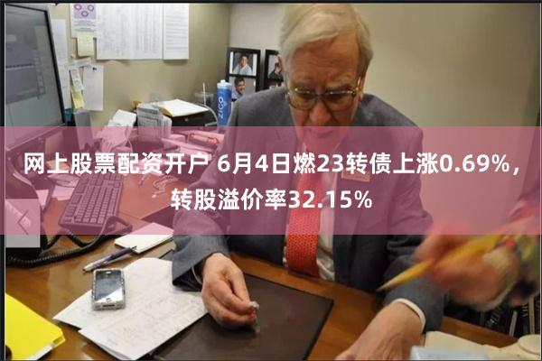 网上股票配资开户 6月4日燃23转债上涨0.69%，转股溢价率32.15%