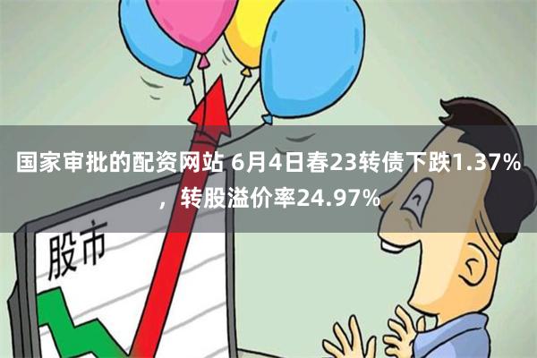 国家审批的配资网站 6月4日春23转债下跌1.37%，转股溢价率24.97%