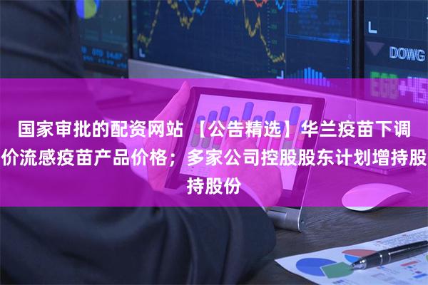 国家审批的配资网站 【公告精选】华兰疫苗下调四价流感疫苗产品价格；多家公司控股股东计划增持股份