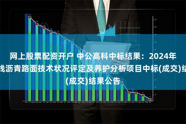 网上股票配资开户 中公高科中标结果：2024年国省干线沥青路面技术状况评定及养护分析项目中标(成交)结果公告