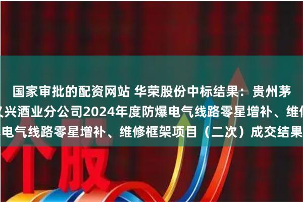 国家审批的配资网站 华荣股份中标结果：贵州茅台酒股份有限公司和义兴酒业分公司2024年度防爆电气线路零星增补、维修框架项目（二次）成交结果公告