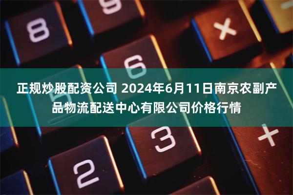 正规炒股配资公司 2024年6月11日南京农副产品物流配送中心有限公司价格行情