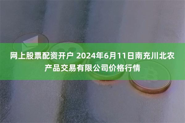 网上股票配资开户 2024年6月11日南充川北农产品交易有限公司价格行情