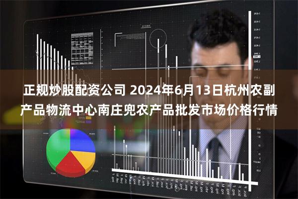 正规炒股配资公司 2024年6月13日杭州农副产品物流中心南庄兜农产品批发市场价格行情