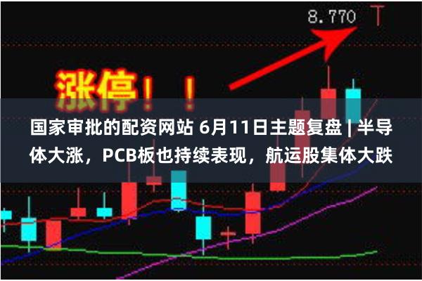 国家审批的配资网站 6月11日主题复盘 | 半导体大涨，PCB板也持续表现，航运股集体大跌