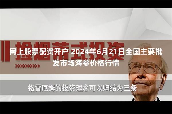 网上股票配资开户 2024年6月21日全国主要批发市场海参价格行情