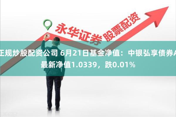 正规炒股配资公司 6月21日基金净值：中银弘享债券A最新净值1.0339，跌0.01%