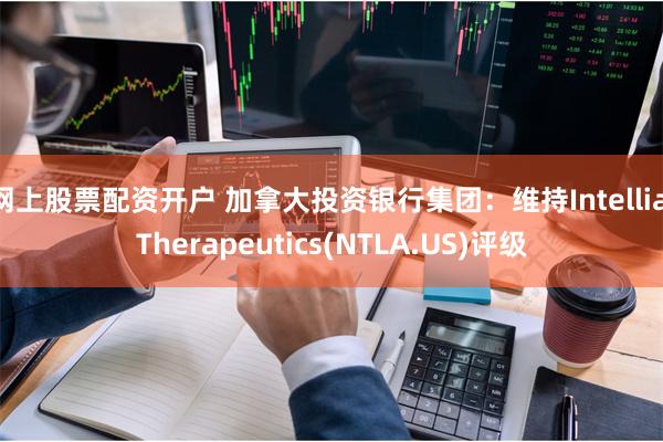 网上股票配资开户 加拿大投资银行集团：维持Intellia Therapeutics(NTLA.US)评级