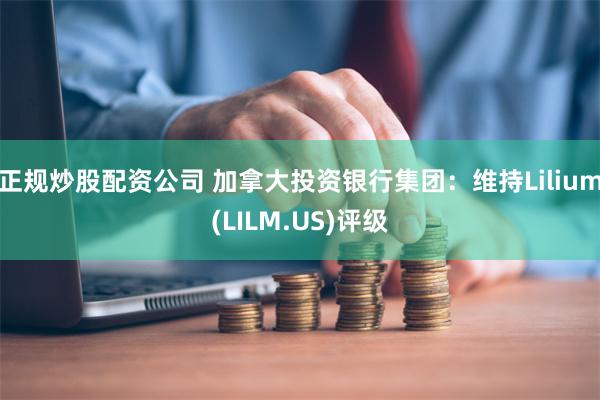 正规炒股配资公司 加拿大投资银行集团：维持Lilium(LILM.US)评级