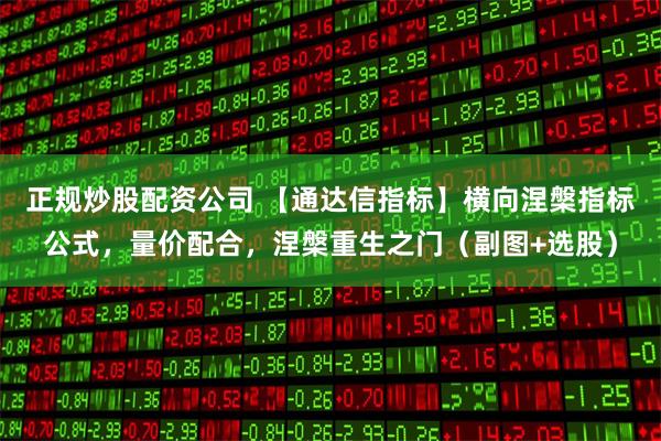 正规炒股配资公司 【通达信指标】横向涅槃指标公式，量价配合，涅槃重生之门（副图+选股）