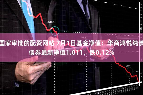 国家审批的配资网站 7月1日基金净值：华商鸿悦纯债债券最新净值1.011，跌0.12%