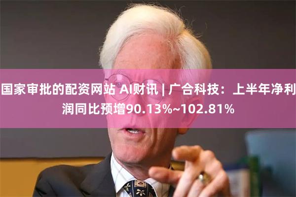 国家审批的配资网站 AI财讯 | 广合科技：上半年净利润同比预增90.13%~102.81%