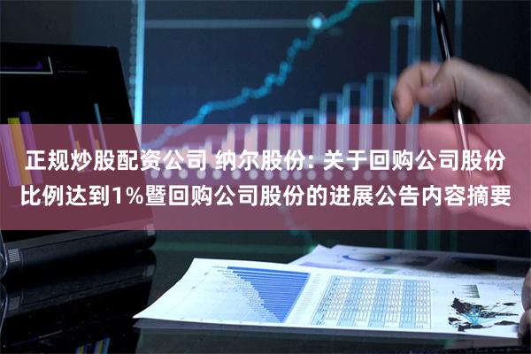 正规炒股配资公司 纳尔股份: 关于回购公司股份比例达到1%暨回购公司股份的进展公告内容摘要