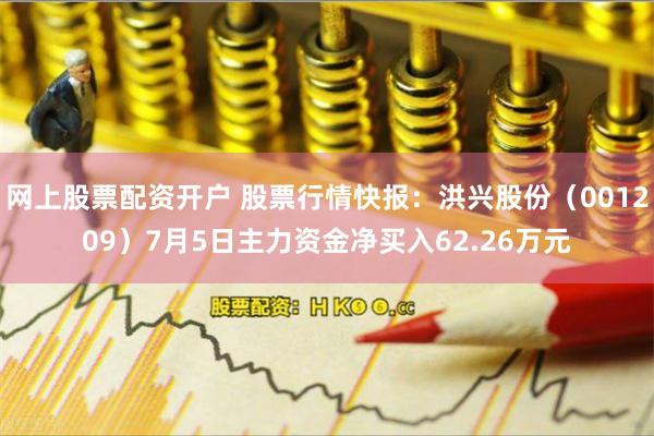 网上股票配资开户 股票行情快报：洪兴股份（001209）7月5日主力资金净买入62.26万元