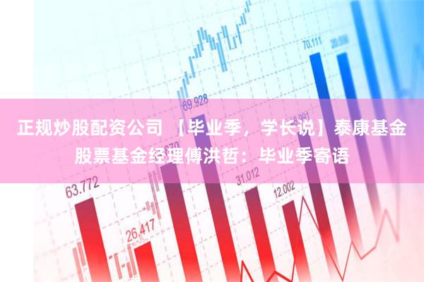 正规炒股配资公司 【毕业季，学长说】泰康基金股票基金经理傅洪哲：毕业季寄语