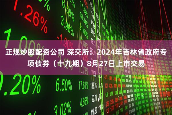 正规炒股配资公司 深交所：2024年吉林省政府专项债券（十九期）8月27日上市交易