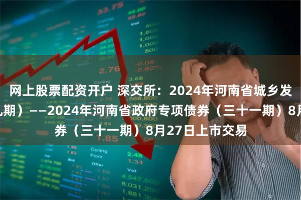 网上股票配资开户 深交所：2024年河南省城乡发展专项债券（九期）——2024年河南省政府专项债券（三十一期）8月27日上市交易