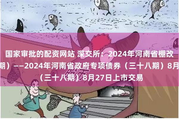 国家审批的配资网站 深交所：2024年河南省棚改专项债券（九期）——2024年河南省政府专项债券（三十八期）8月27日上市交易