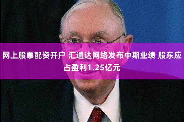 网上股票配资开户 汇通达网络发布中期业绩 股东应占盈利1.25亿元